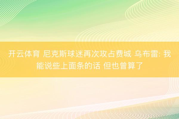 开云体育 尼克斯球迷再次攻占费城 乌布雷: 我能说些上面条的话 但也曾算了