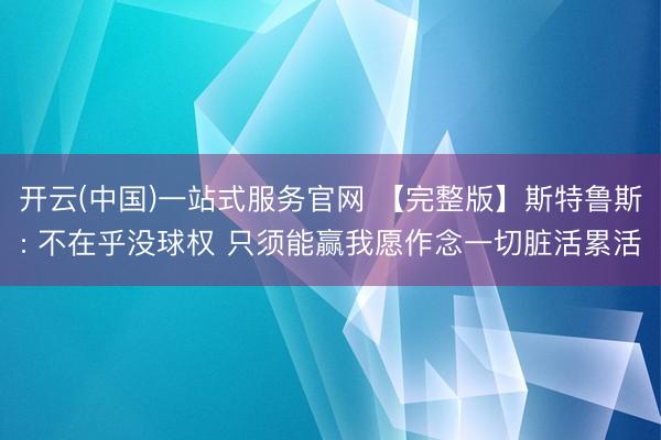 开云(中国)一站式服务官网 【完整版】斯特鲁斯: 不在乎没球权 只须能赢我愿作念一切脏活累活