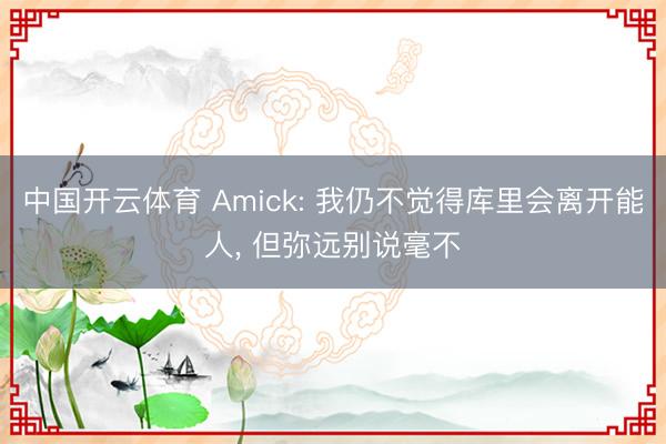 中国开云体育 Amick: 我仍不觉得库里会离开能人, 但弥远别说毫不