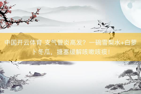 中国开云体育 支气管炎高发？一碗雪梨水+白萝卜冬瓜，搪塞缓解咳嗽咳痰！
