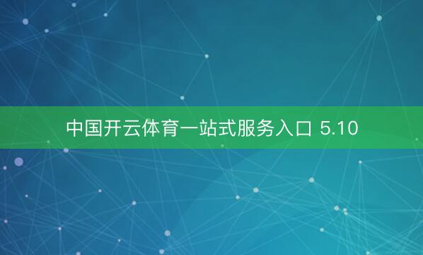 中国开云体育一站式服务入口 5.10