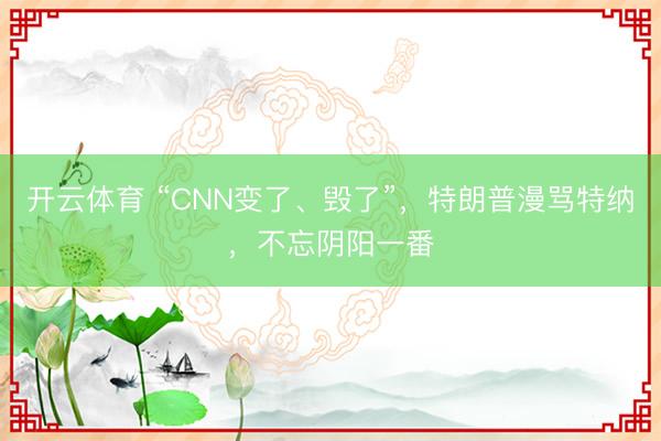 开云体育 “CNN变了、毁了”，特朗普漫骂特纳，不忘阴阳一番