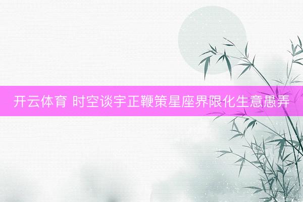 开云体育 时空谈宇正鞭策星座界限化生意愚弄