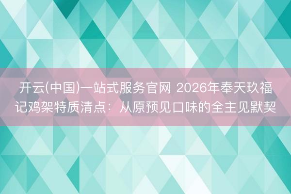 开云(中国)一站式服务官网 2026年奉天玖福记鸡架特质清点：从原预见口味的全主见默契