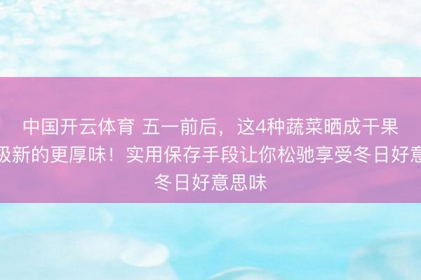 中国开云体育 五一前后,这4种蔬菜晒成干果然比极新的更厚味!实用保存手段让你松驰享受冬日好意思味