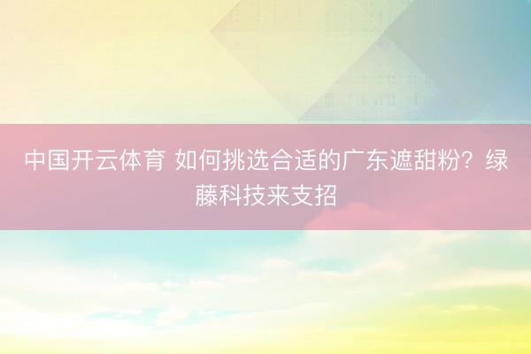 中国开云体育 如何挑选合适的广东遮甜粉？绿藤科技来支招