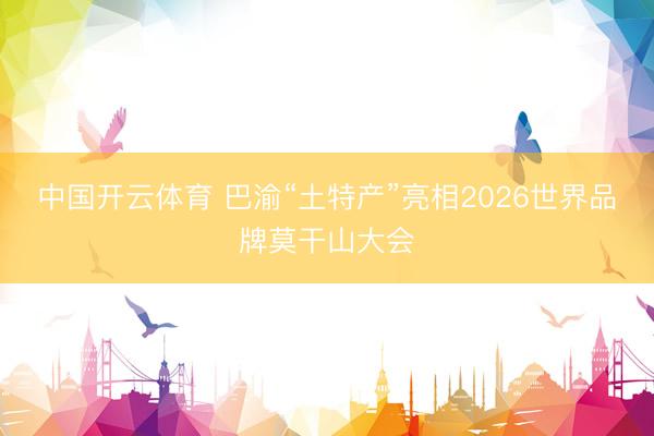 中国开云体育 巴渝“土特产”亮相2026世界品牌莫干山大会
