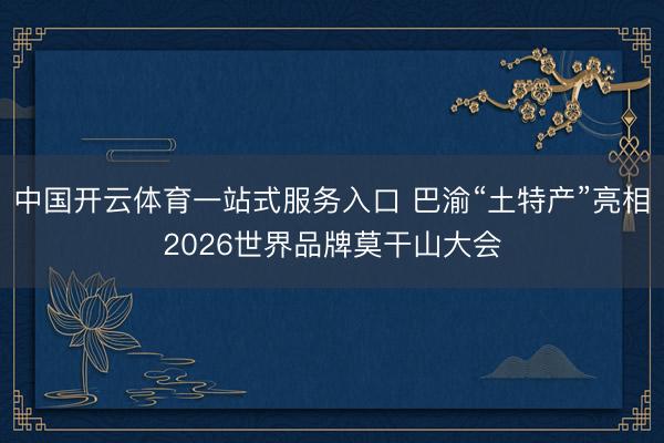 中国开云体育一站式服务入口 巴渝“土特产”亮相2026世界品牌莫干山大会