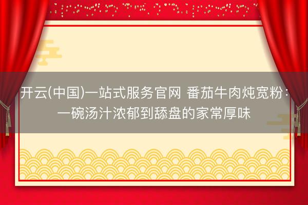 开云(中国)一站式服务官网 番茄牛肉炖宽粉：一碗汤汁浓郁到舔盘的家常厚味