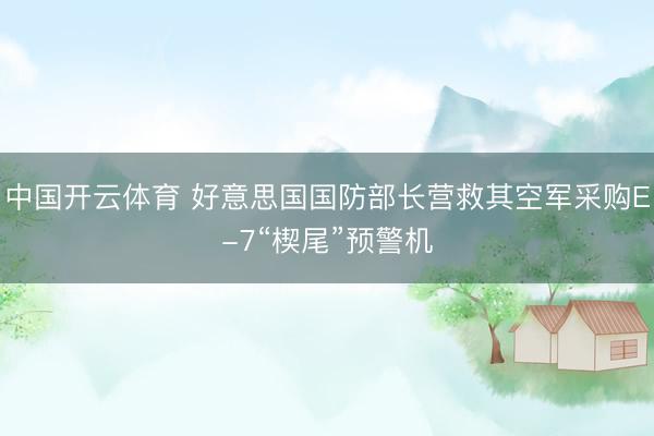 中国开云体育 好意思国国防部长营救其空军采购E-7“楔尾”预警机