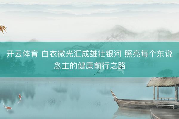 开云体育 白衣微光汇成雄壮银河 照亮每个东说念主的健康前行之路
