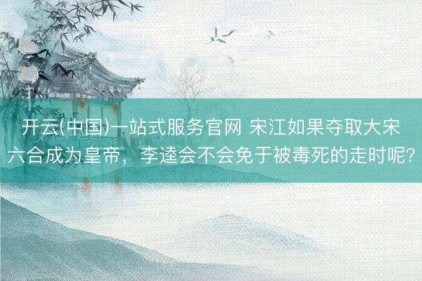 开云(中国)一站式服务官网 宋江如果夺取大宋六合成为皇帝，李逵会不会免于被毒死的走时呢？