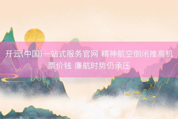 开云(中国)一站式服务官网 精神航空倒闭推高机票价钱 廉航时势仍承压