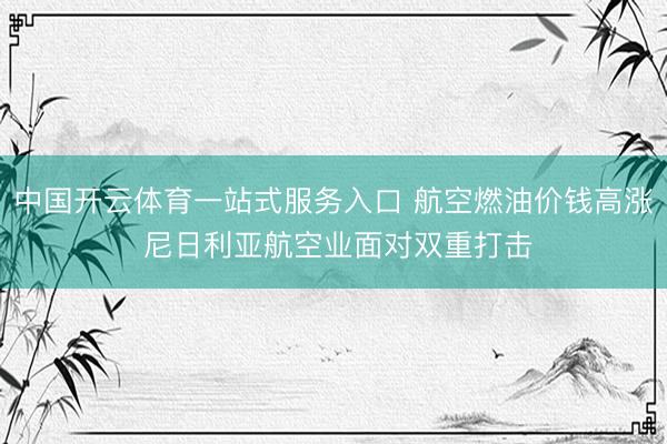 中国开云体育一站式服务入口 航空燃油价钱高涨 尼日利亚航空业面对双重打击