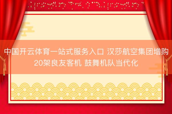 中国开云体育一站式服务入口 汉莎航空集团增购20架良友客机 鼓舞机队当代化