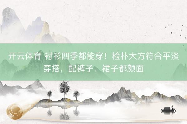 开云体育 衬衫四季都能穿！检朴大方符合平淡穿搭，配裤子、裙子都颜面