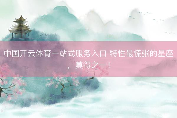 中国开云体育一站式服务入口 特性最慌张的星座，<a href=