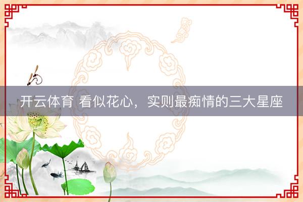 开云体育 看似花心，<a href=