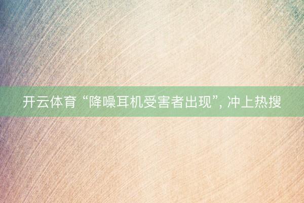 开云体育 “降噪耳机受害者出现”， 冲上热搜
