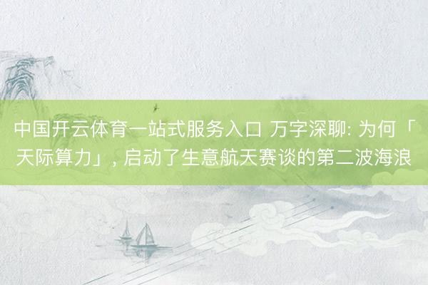 中国开云体育一站式服务入口 万字深聊: 为何「天际算力」， 启动了生意航天赛谈的第二波海浪