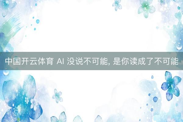 中国开云体育 AI 没说不可能， 是你读成了不可能
