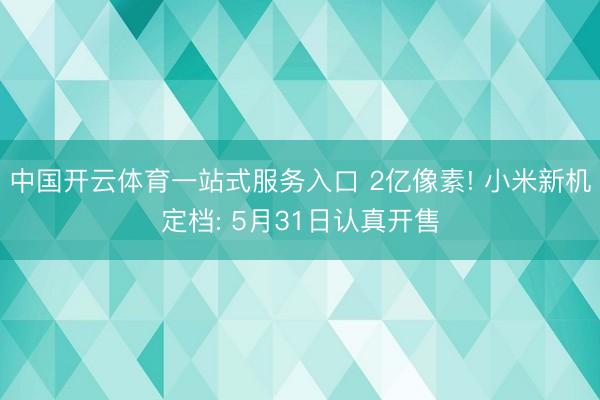 中国开云体育一站式服务入口 2亿像素! 小米新机定档: 5月31日认真开售