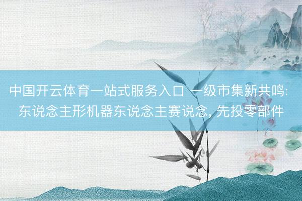 中国开云体育一站式服务入口 一级市集新共鸣: 东说念主形机器东说念主赛说念， 先投零部件