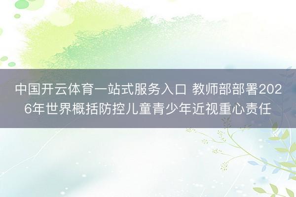 中国开云体育一站式服务入口 教师部部署2026年世界概括防控儿童青少年近视重心责任