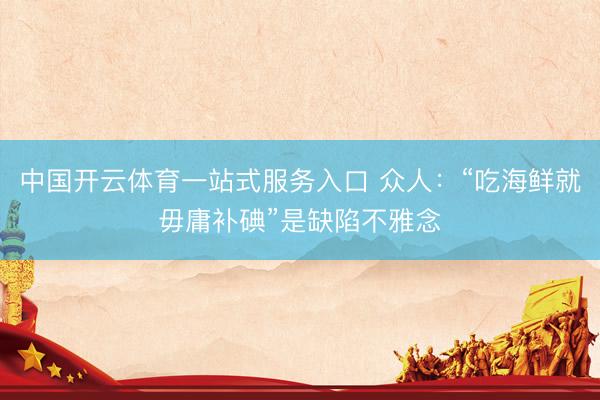 中国开云体育一站式服务入口 众人：“吃海鲜就毋庸补碘”是缺陷不雅念