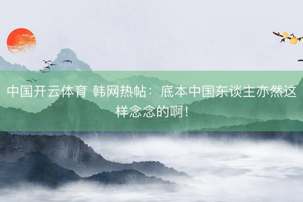 中国开云体育 韩网热帖：底本中国东谈主亦然这样念念的啊！