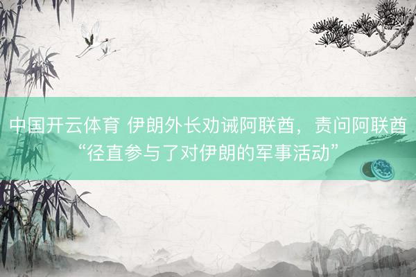 中国开云体育 伊朗外长劝诫阿联酋，责问阿联酋“径直参与了对伊朗的军事活动”