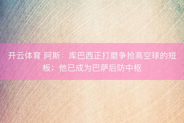 开云体育 阿斯：库巴西正打磨争抢高空球的短板；他已成为巴萨后防中枢