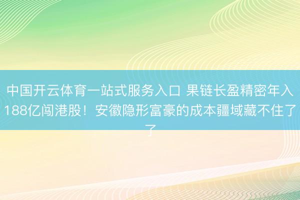 中国开云体育一站式服务入口 果链长盈精密年入188亿闯港股！安徽隐形富豪的成本疆域藏不住了