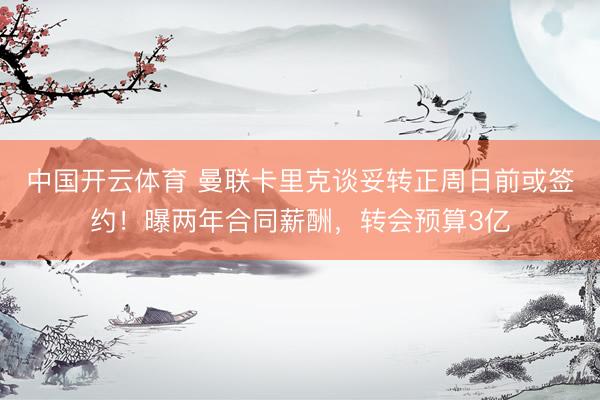 中国开云体育 曼联卡里克谈妥转正周日前或签约！曝两年合同薪酬，转会预算3亿
