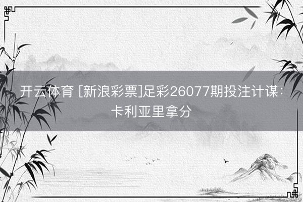开云体育 [新浪彩票]足彩26077期投注计谋：卡利亚里拿分