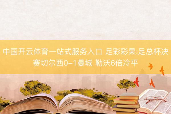 中国开云体育一站式服务入口 足彩彩果:足总杯决赛切尔西0-1曼城 勒沃6倍冷平