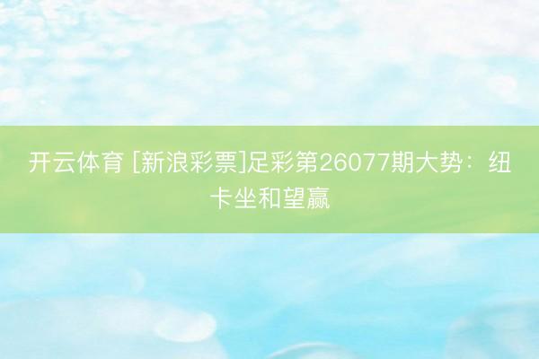 开云体育 [新浪彩票]足彩第26077期大势：纽卡坐和望赢