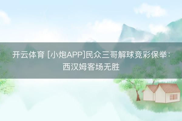 开云体育 [小炮APP]民众三哥解球竞彩保举：西汉姆客场无胜