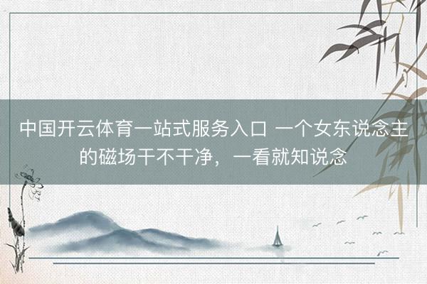 中国开云体育一站式服务入口 一个女东说念主的磁场干不干净，一看就知说念