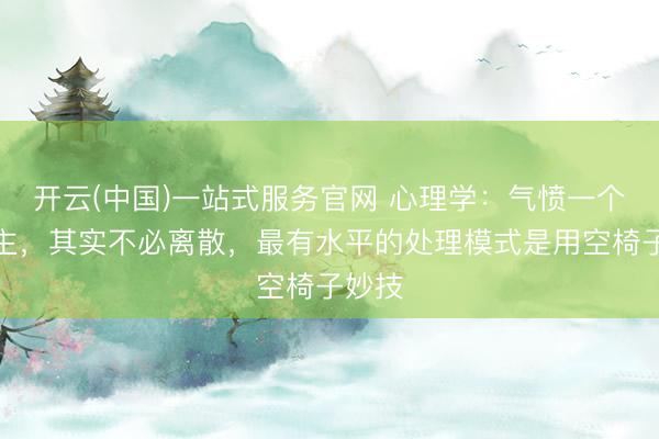 开云(中国)一站式服务官网 心理学:气愤一个东谈主,其实不必离散,最有水平的处理模式是用空椅子妙技