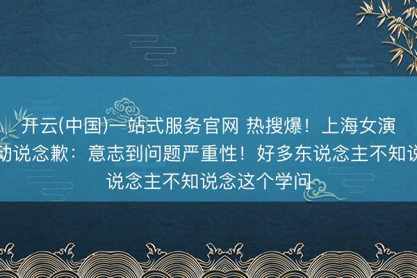 开云(中国)一站式服务官网 热搜爆！上海女演员就争议举动说念歉：意志到问题严重性！好多东说念主不知说念这个学问