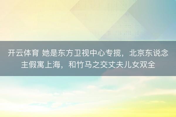 开云体育 她是东方卫视中心专揽，北京东说念主假寓上海，和竹马之交丈夫儿女双全
