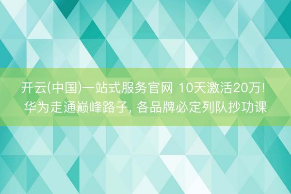 开云(中国)一站式服务官网 10天激活20万! 华为走通巅峰路子, 各品牌必定列队抄功课
