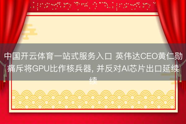 中国开云体育一站式服务入口 英伟达CEO黄仁勋痛斥将GPU比作核兵器， 并反对AI芯片出口延续