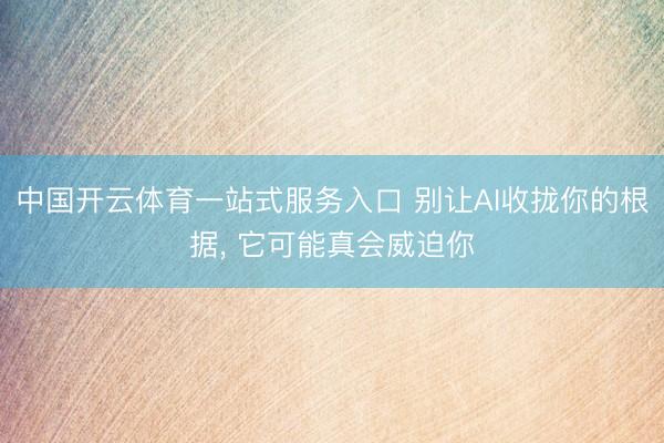 中国开云体育一站式服务入口 别让AI收拢你的根据， 它可能真会威迫你