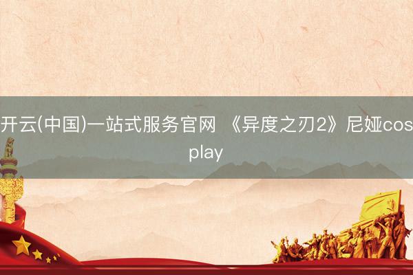 开云(中国)一站式服务官网 《异度之刃2》尼娅cosplay
