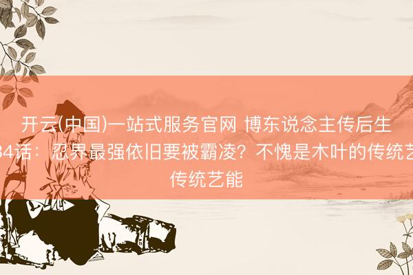 开云(中国)一站式服务官网 博东说念主传后生篇34话：忍界最强依旧要被霸凌？不愧是木叶的传统艺能