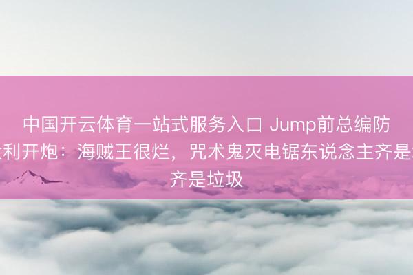 中国开云体育一站式服务入口 Jump前总编防御大利开炮：海贼王很烂，咒术鬼灭电锯东说念主齐是垃圾