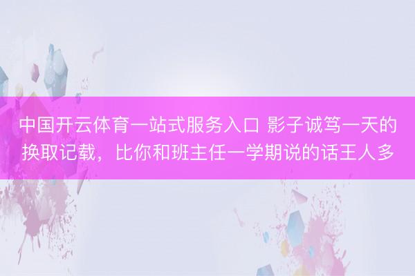 中国开云体育一站式服务入口 影子诚笃一天的换取记载，比你和班主任一学期说的话王人多