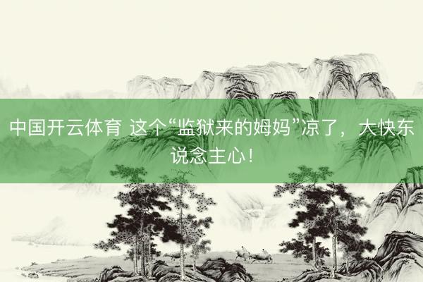 中国开云体育 这个“监狱来的姆妈”凉了，大快东说念主心！